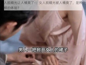 女人脱精光让人桶爽了-：女人脱精光被人桶爽了，是种什么样的体验？