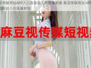 麻豆传煤网站APP入口直接进入在线最新版 麻豆传煤网站 APP 入口直接进入在线最新版