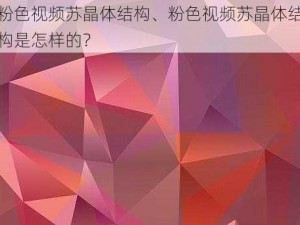 粉色视频苏晶体结构、粉色视频苏晶体结构是怎样的？