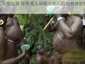 黑人异族视频 探索黑人异族文化：超越种族的视频之旅