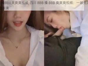 四川BBB搡BBB爽爽爽视频;四川 BBB 搡 BBB 爽爽爽视频：一场充满激情的四川特色表演