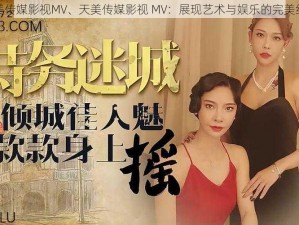 天美传媒影视MV、天美传媒影视 MV：展现艺术与娱乐的完美结合