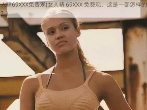 女人精69XXX免费观(女人精 69XXX 免费观，这是一部怎样的影片？)