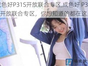 成色好P31S开放联合专区,成色好 P31S 开放联合专区，你想知道的都在这里