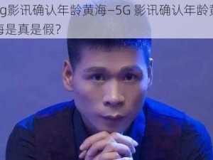 5g影讯确认年龄黄海—5G 影讯确认年龄黄海是真是假？