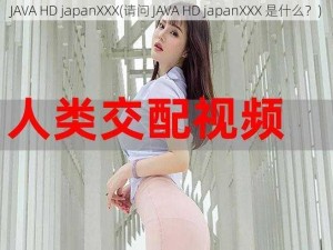 JAVA HD japanXXX(请问 JAVA HD japanXXX 是什么？)