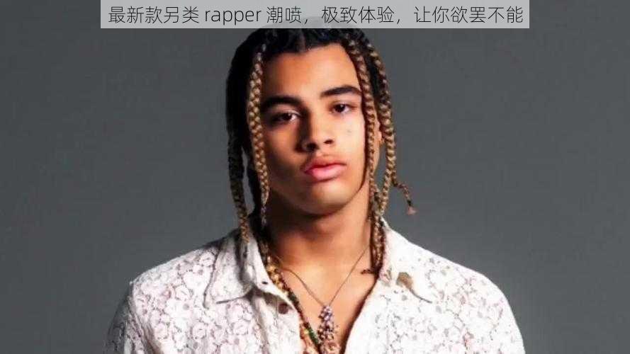 最新款另类 rapper 潮喷，极致体验，让你欲罢不能