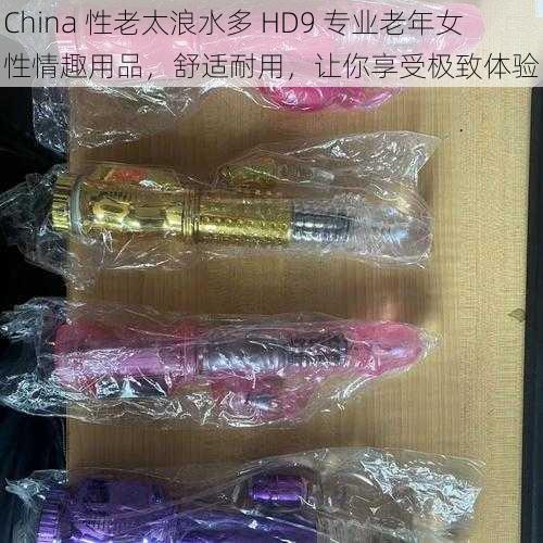 China 性老太浪水多 HD9 专业老年女性情趣用品，舒适耐用，让你享受极致体验