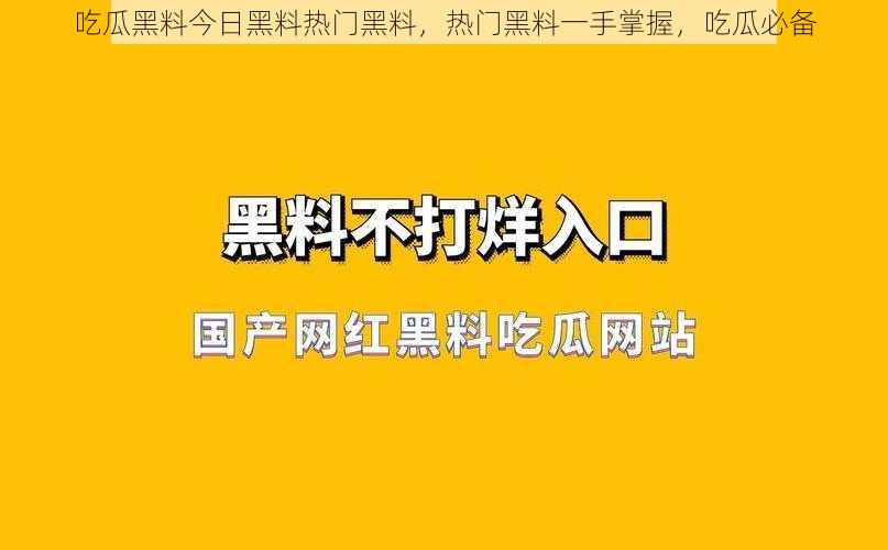 吃瓜黑料今日黑料热门黑料，热门黑料一手掌握，吃瓜必备