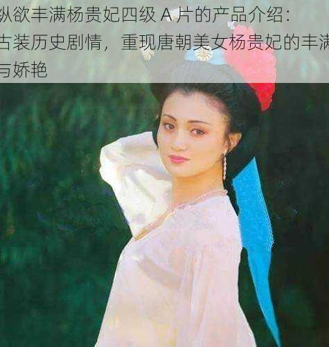 纵欲丰满杨贵妃四级 A 片的产品介绍：古装历史剧情，重现唐朝美女杨贵妃的丰满与娇艳