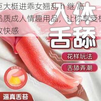 巨大梃进乖女翘乱 h 继 高品质成人情趣用品，让你享受极致快感