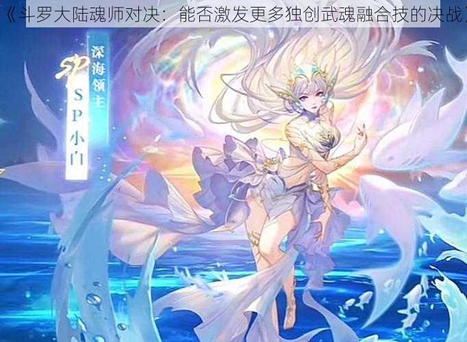 《斗罗大陆魂师对决：能否激发更多独创武魂融合技的决战》