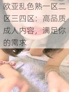 欧亚乱色熟一区二区三四区：高品质成人内容，满足你的需求