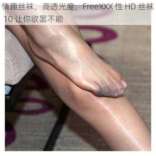 情趣丝袜，高透光度，FreeXXX 性 HD 丝袜 10 让你欲罢不能