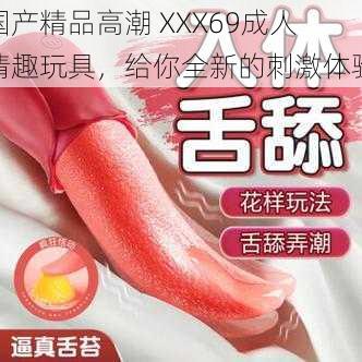 国产精品高潮 XXX69成人情趣玩具，给你全新的刺激体验