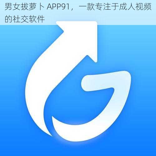 男女拔萝卜 APP91，一款专注于成人视频的社交软件