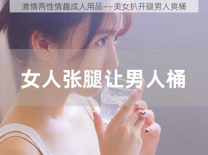 激情两性情趣成人用品——美女扒开腿男人爽桶