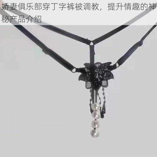 娇妻俱乐部穿丁字裤被调教，提升情趣的神秘产品介绍