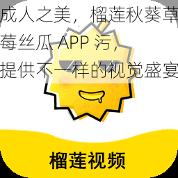 成人之美，榴莲秋葵草莓丝瓜 APP 污，提供不一样的视觉盛宴