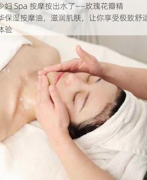 少妇 Spa 按摩按出水了——玫瑰花瓣精华保湿按摩油，滋润肌肤，让你享受极致舒适体验