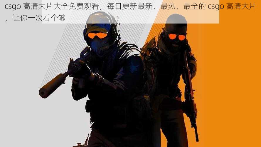 csgo 高清大片大全免费观看，每日更新最新、最热、最全的 csgo 高清大片，让你一次看个够