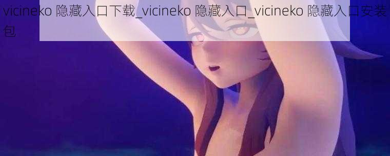 vicineko 隐藏入口下载_vicineko 隐藏入口_vicineko 隐藏入口安装包