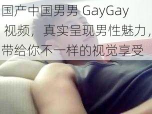 国产中国男男 GayGay 视频，真实呈现男性魅力，带给你不一样的视觉享受