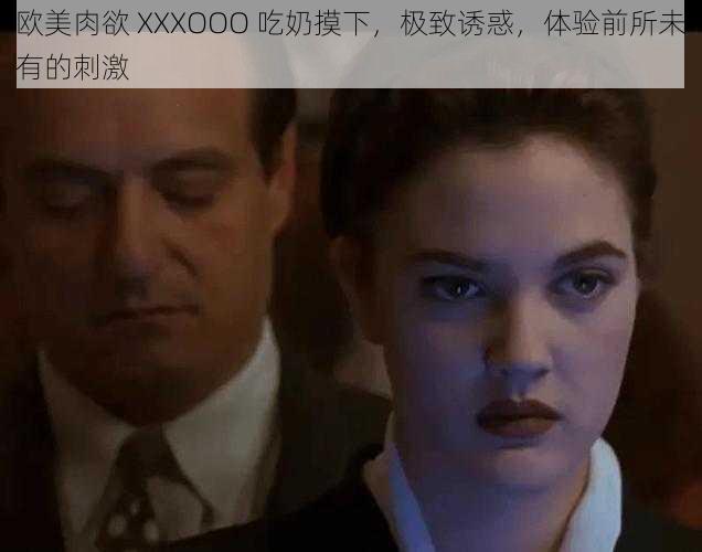 欧美肉欲 XXXOOO 吃奶摸下，极致诱惑，体验前所未有的刺激