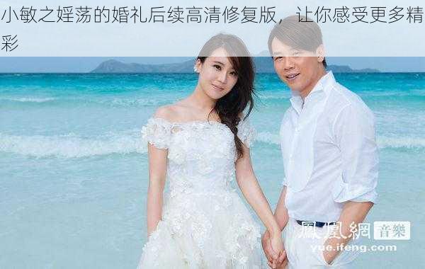 小敏之婬荡的婚礼后续高清修复版，让你感受更多精彩