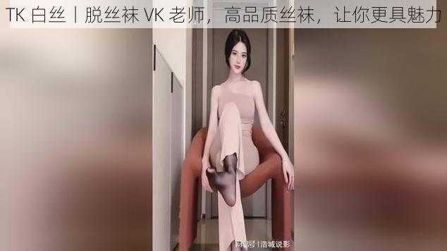 TK 白丝丨脱丝袜 VK 老师，高品质丝袜，让你更具魅力