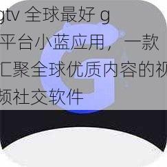 gtv 全球最好 g 平台小蓝应用，一款汇聚全球优质内容的视频社交软件