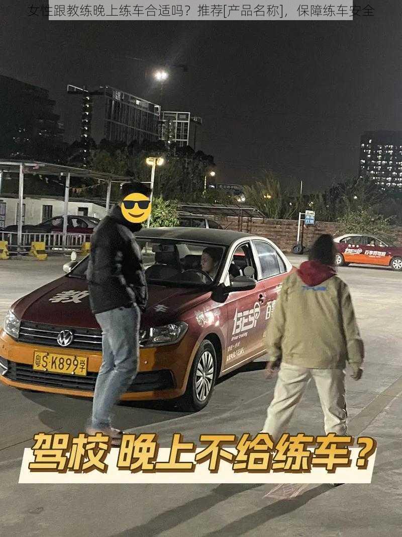 女性跟教练晚上练车合适吗？推荐[产品名称]，保障练车安全