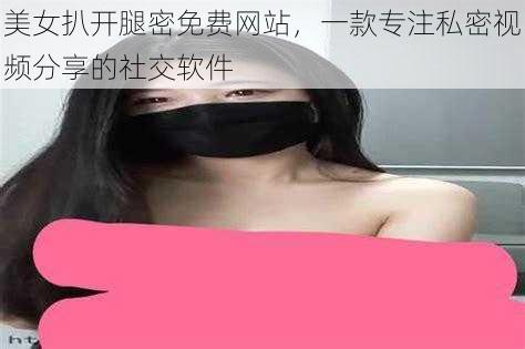 美女扒开腿密免费网站，一款专注私密视频分享的社交软件