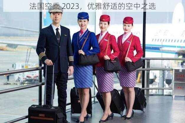 法国空乘 2023，优雅舒适的空中之选