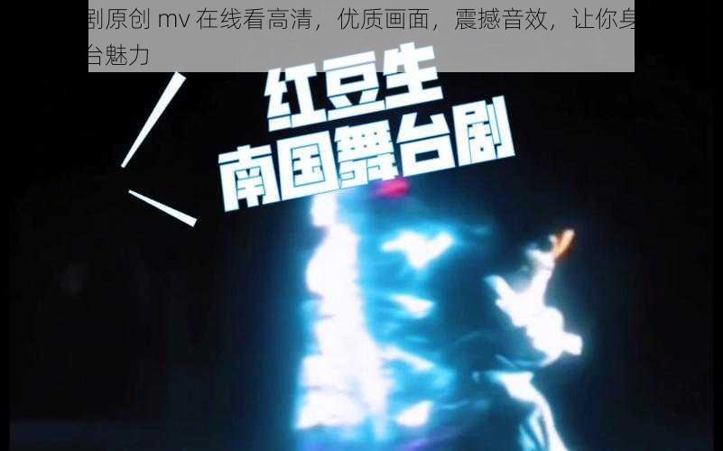 麻花传剧原创 mv 在线看高清，优质画面，震撼音效，让你身临其境感受舞台魅力