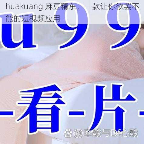 huakuang 麻豆精东，一款让你欲罢不能的短视频应用