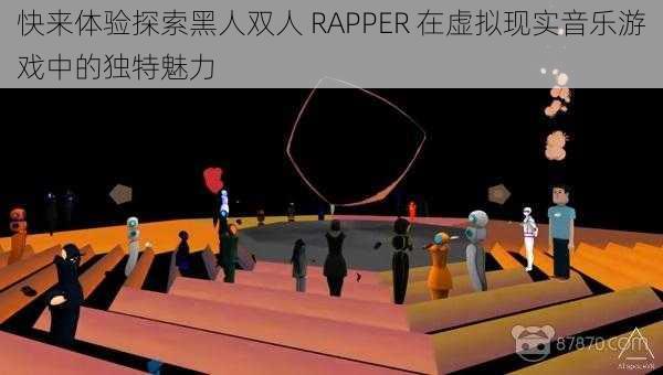 快来体验探索黑人双人 RAPPER 在虚拟现实音乐游戏中的独特魅力