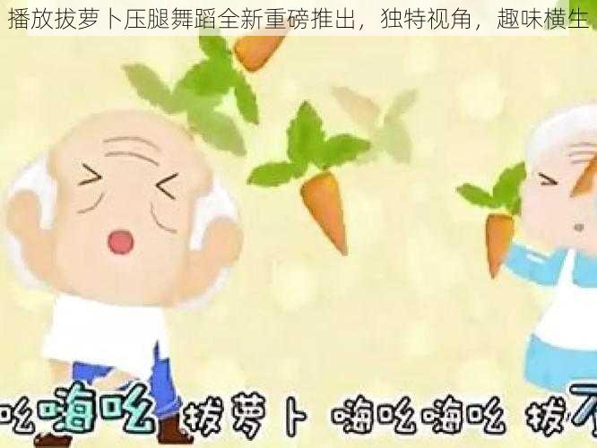 播放拔萝卜压腿舞蹈全新重磅推出，独特视角，趣味横生