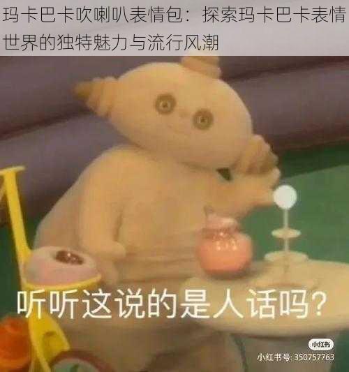 玛卡巴卡吹喇叭表情包：探索玛卡巴卡表情世界的独特魅力与流行风潮