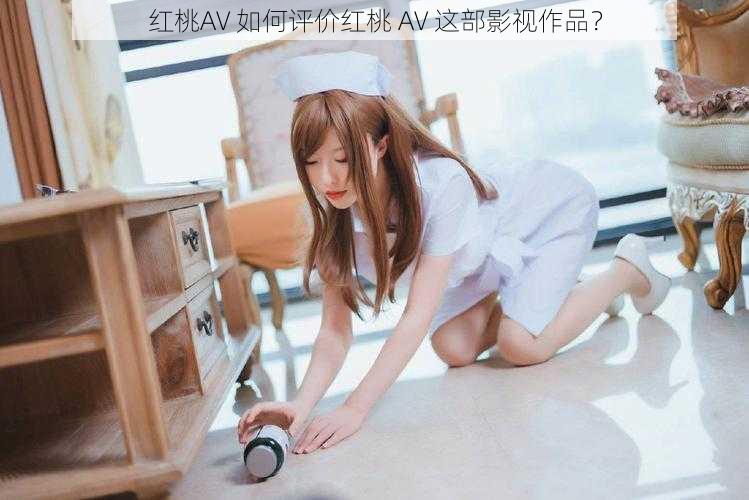 红桃AV 如何评价红桃 AV 这部影视作品？