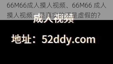 66M66成人摸人视频、66M66 成人摸人视频：是真实的还是虚假的？