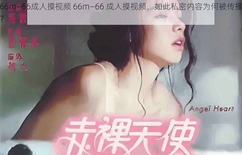 66m—66成人摸视频 66m—66 成人摸视频，如此私密内容为何被传播？