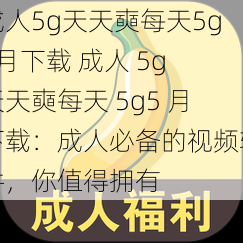 成人5g天天奭每天5g5月下载 成人 5g 天天奭每天 5g5 月下载：成人必备的视频软件，你值得拥有