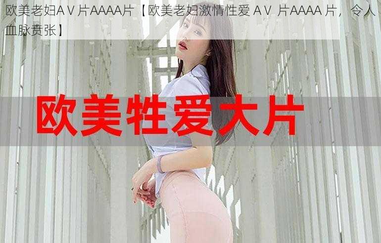 欧美老妇AⅤ片AAAA片【欧美老妇激情性爱 AⅤ 片AAAA 片，令人血脉贲张】