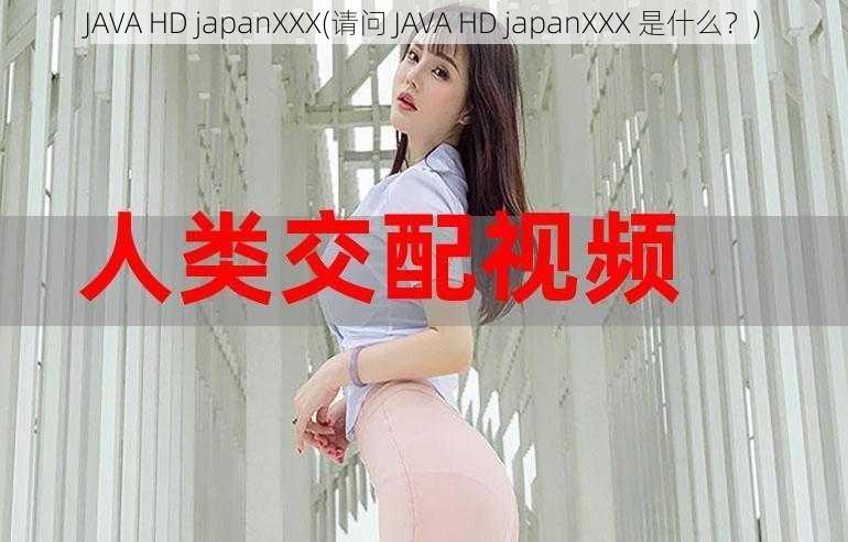 JAVA HD japanXXX(请问 JAVA HD japanXXX 是什么？)