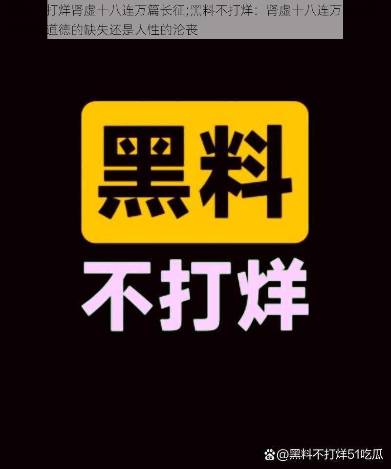 黑料不打烊肾虚十八连万篇长征;黑料不打烊：肾虚十八连万字长征，究竟是道德的缺失还是人性的沦丧