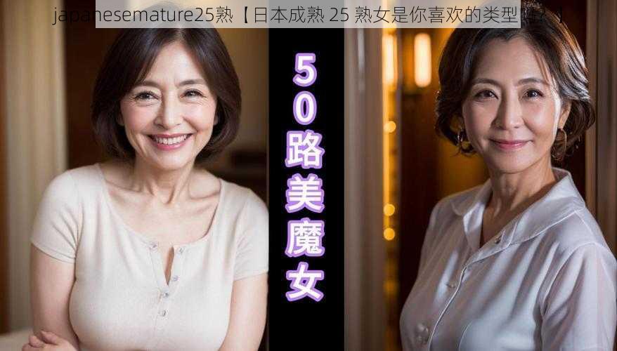 japanesemature25熟【日本成熟 25 熟女是你喜欢的类型吗？】