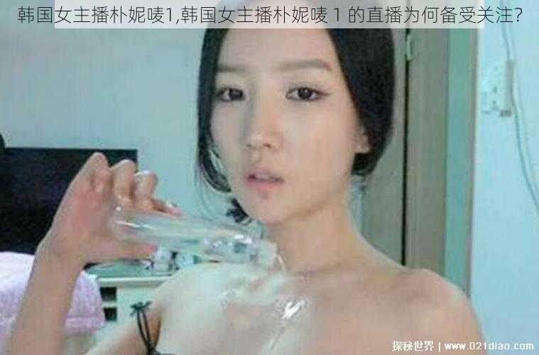 韩国女主播朴妮唛1,韩国女主播朴妮唛 1 的直播为何备受关注？