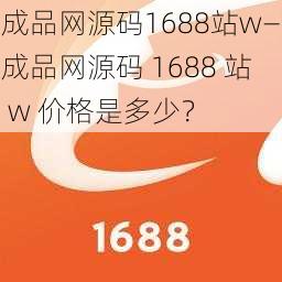 成品网源码1688站w—成品网源码 1688 站 w 价格是多少？