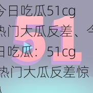 今日吃瓜51cg热门大瓜反差、今日吃瓜：51cg 热门大瓜反差惊人